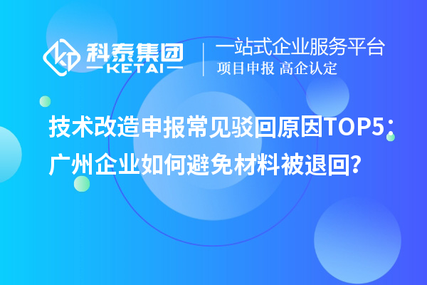 技術(shù)改造申報常見駁回原因TOP5：廣州企業(yè)如何避免材料被退回？