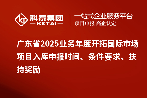 廣東省2025業(yè)務(wù)年度開(kāi)拓國(guó)際市場(chǎng)項(xiàng)目入庫(kù)申報(bào)時(shí)間、條件要求、扶持獎(jiǎng)勵(lì)
