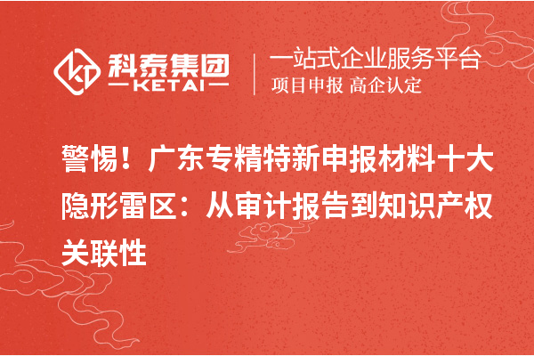 警惕！廣東專精特新申報材料十大隱形雷區(qū)：從審計報告到知識產(chǎn)權關聯(lián)性