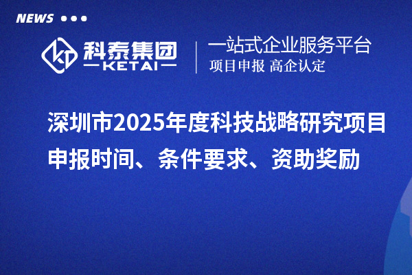 深圳市2025年度科技戰略研究項目申報時間、條件要求、資助獎勵