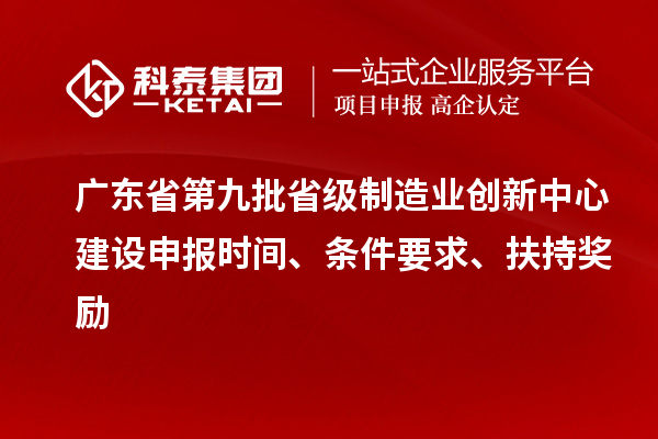廣東省第九批省級制造業創新中心建設申報時間、條件要求、扶持獎勵