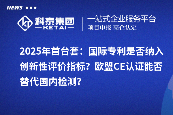 2025年首臺套：國際專利是否納入創新性評價指標？歐盟CE認證能否替代國內檢測？