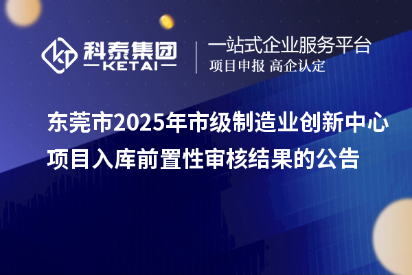 東莞市2025年市級制造業創新中心項目入庫前置性審核結果的公告