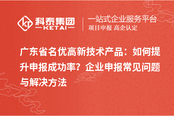 廣東省名優(yōu)高新技術(shù)產(chǎn)品：如何提升申報(bào)成功率？企業(yè)申報(bào)常見(jiàn)問(wèn)題與解決方法