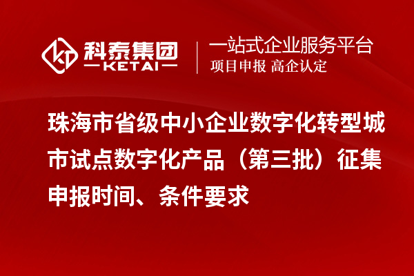 珠海市省級中小企業數字化轉型城市試點數字化產品（第三批）征集申報時間、條件要求