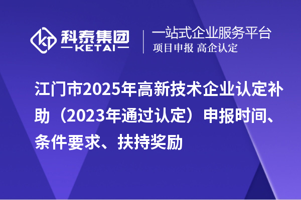 江門市2025年高新技術企業認定補助（2023年通過認定）申報時間、條件要求、扶持獎勵