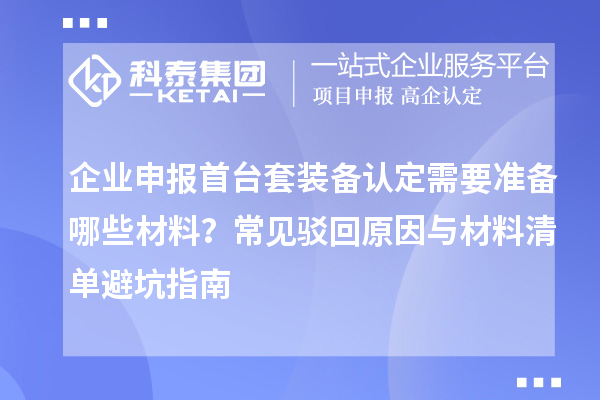 企業申報首臺套裝備認定需要準備哪些材料？常見駁回原因與材料清單避坑指南