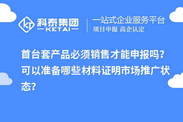 首臺(tái)套產(chǎn)品必須銷售才能申報(bào)嗎？可以準(zhǔn)備哪些材料證明市場(chǎng)推廣狀態(tài)？