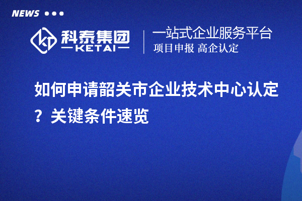 如何申請韶關市企業技術中心認定？關鍵條件速覽