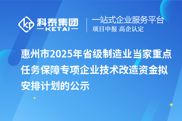 惠州市2025年省級(jí)制造業(yè)當(dāng)家重點(diǎn)任務(wù)保障專項(xiàng)企業(yè)技術(shù)改造資金擬安排計(jì)劃的公示