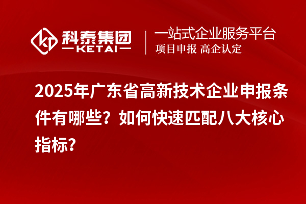 2025年廣東省高新技術(shù)企業(yè)申報(bào)條件有哪些？如何快速匹配八大核心指標(biāo)？