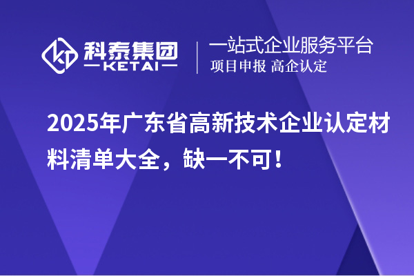 2025年廣東省高新技術(shù)企業(yè)認(rèn)定材料清單大全，缺一不可！