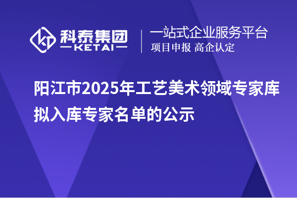 陽江市2025年工藝美術領域專家庫擬入庫專家名單的公示