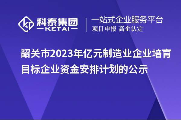 韶關市2023年億元制造業企業培育目標企業資金安排計劃的公示