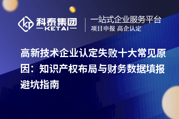 高新技術(shù)企業(yè)認(rèn)定失敗十大常見原因：知識(shí)產(chǎn)權(quán)布局與財(cái)務(wù)數(shù)據(jù)填報(bào)避坑指南