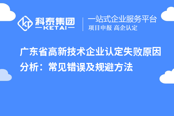 廣東省高新技術(shù)企業(yè)認(rèn)定失敗原因分析：常見錯(cuò)誤及規(guī)避方法