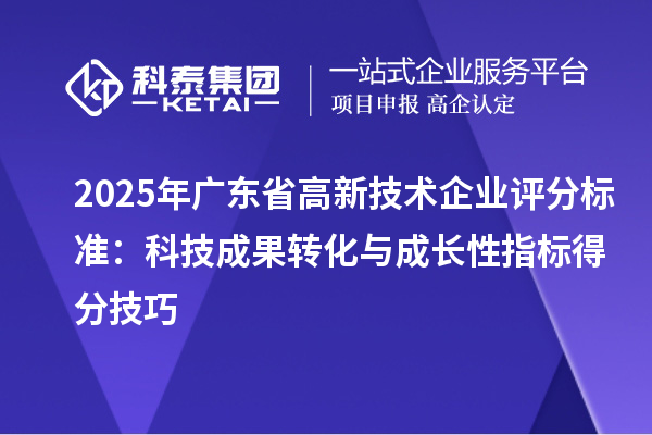 2025年廣東省高新技術(shù)企業(yè)評(píng)分標(biāo)準(zhǔn)：科技成果轉(zhuǎn)化與成長(zhǎng)性指標(biāo)得分技巧