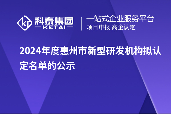 2024年度惠州市新型研發(fā)機構(gòu)擬認(rèn)定名單的公示