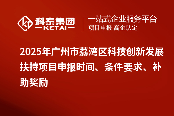 2025年廣州市荔灣區(qū)科技創(chuàng)新發(fā)展扶持項目申報時間、條件要求、補(bǔ)助獎勵