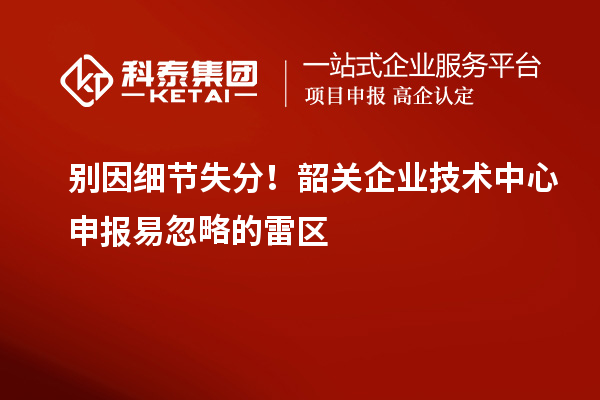 別因細節失分！韶關企業技術中心申報易忽略的雷區