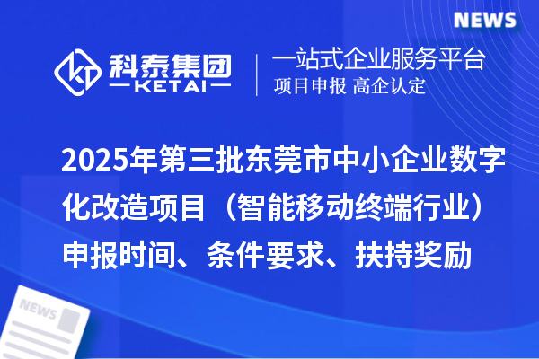 2025年第三批東莞市中小企業數字化改造項目（智能移動終端行業）申報時間、條件要求、扶持獎勵