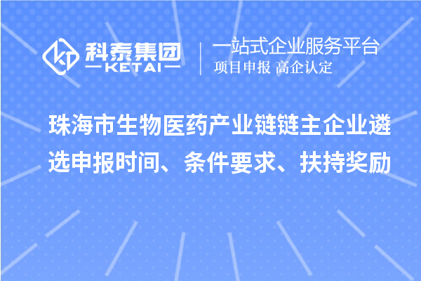 珠海市生物醫(yī)藥產(chǎn)業(yè)鏈鏈主企業(yè)遴選申報時間、條件要求、扶持獎勵
