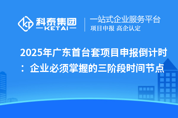 2025年廣東<a href=http://www.xjsygy.com/stt/ target=_blank class=infotextkey>首臺套</a><a href=http://www.xjsygy.com/shenbao.html target=_blank class=infotextkey>項目申報</a>倒計時：企業必須掌握的三階段時間節點