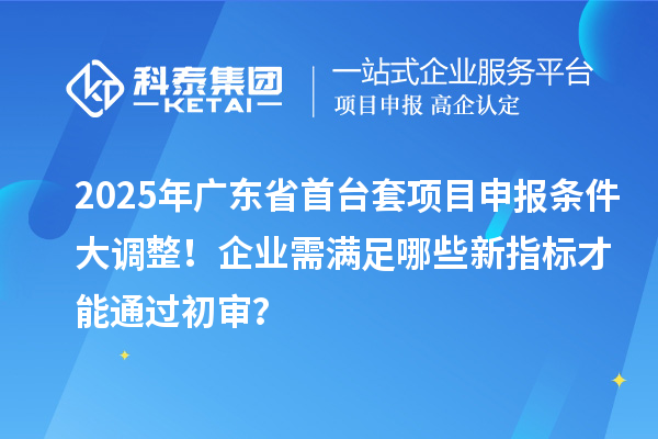 2025年廣東省<a href=http://www.xjsygy.com/stt/ target=_blank class=infotextkey>首臺套</a><a href=http://www.xjsygy.com/shenbao.html target=_blank class=infotextkey>項目申報</a>條件大調整！企業需滿足哪些新指標才能通過初審？
