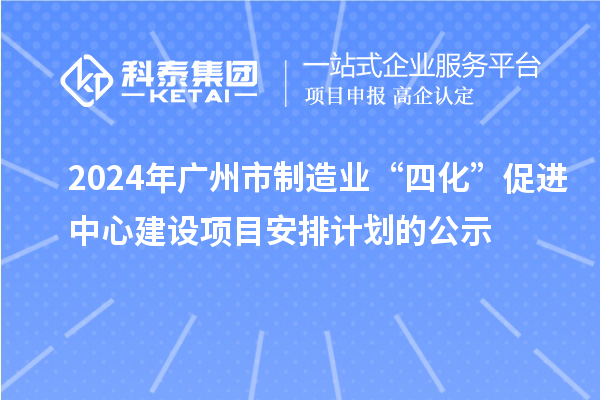 2024年廣州市制造業“四化”促進中心建設項目安排計劃的公示