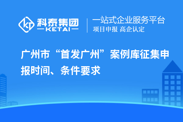 廣州市“首發(fā)廣州”案例庫(kù)征集申報(bào)時(shí)間、條件要求