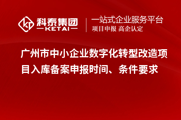 廣州市中小企業(yè)數字化轉型改造項目入庫備案申報時間、條件要求