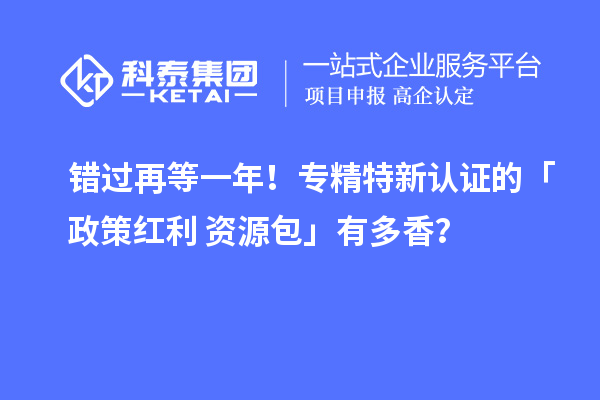 錯過再等一年！專精特新認證的「政策紅利 + 資源包」有多香？