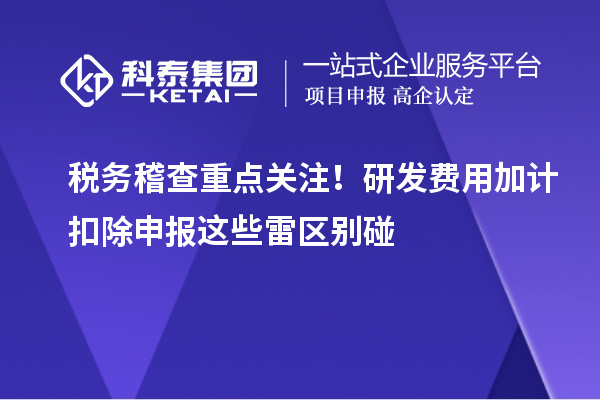稅務(wù)稽查重點關(guān)注！研發(fā)費用加計扣除申報這些雷區(qū)別碰