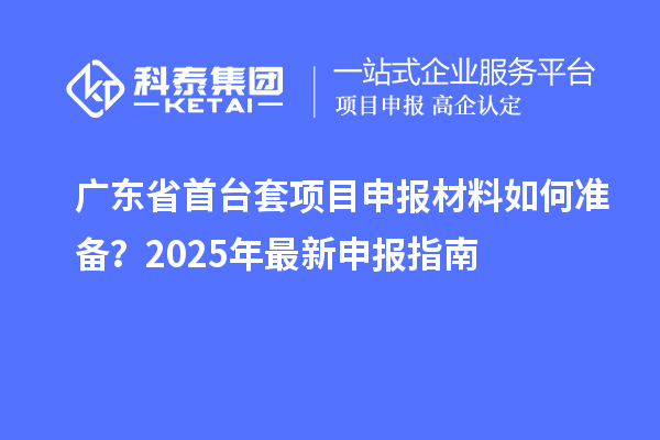廣東省首臺套項目申報材料如何準備？2025年最新申報指南