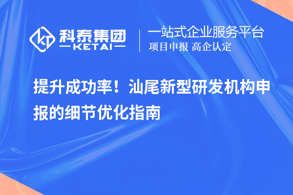 提升成功率！汕尾新型研發(fā)機(jī)構(gòu)申報(bào)的細(xì)節(jié)優(yōu)化指南