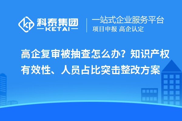 高企復審被抽查怎么辦？知識產權有效性、人員占比突擊整改方案