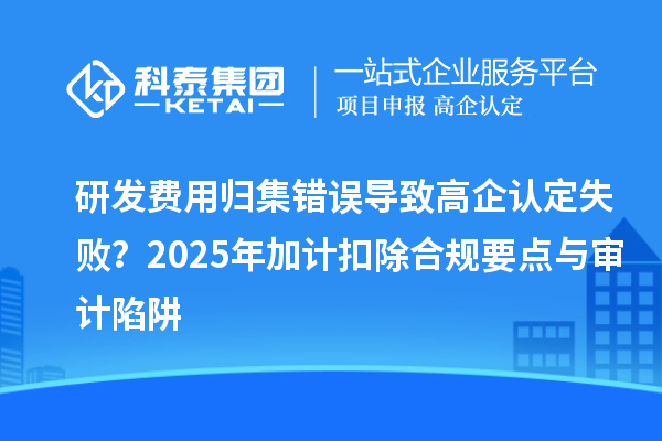 研發費用歸集錯誤導致高企認定失敗？2025年加計扣除合規要點與審計陷阱