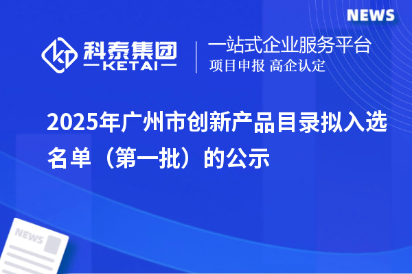 2025年廣州市創(chuàng)新產品目錄擬入選名單（第一批）的公示