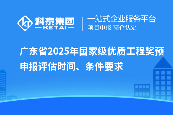 廣東省2025年國家級優(yōu)質(zhì)工程獎預(yù)申報評估時間、條件要求