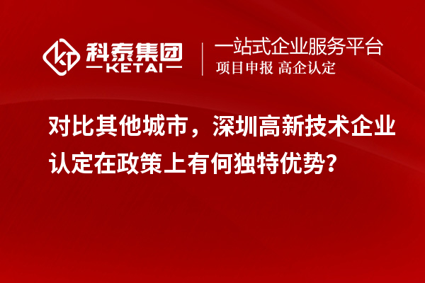對比其他城市，深圳高新技術企業認定在政策上有何獨特優勢？