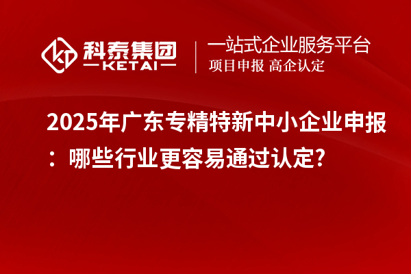 2025年廣東<a href=http://www.xjsygy.com/fuwu/zhuanjingtexin.html target=_blank class=infotextkey>專精特新中小企業(yè)</a>申報：哪些行業(yè)更容易通過認定?
