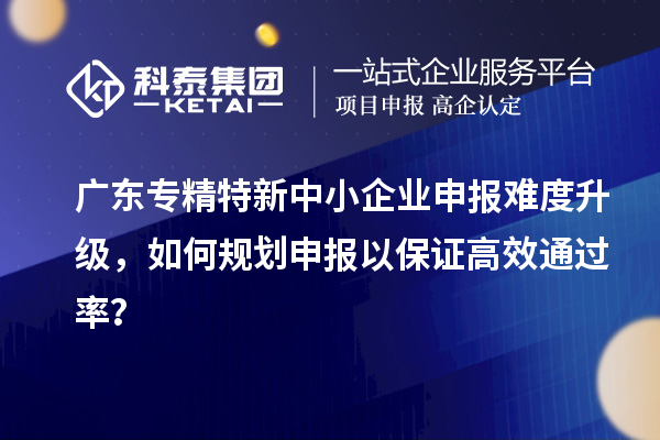廣東<a href=http://www.xjsygy.com/fuwu/zhuanjingtexin.html target=_blank class=infotextkey>專精特新中小企業</a>申報難度升級，如何規劃申報以保證高效通過率？