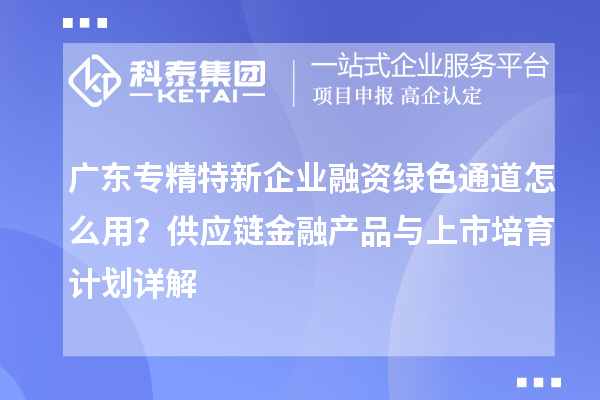 廣東專精特新企業(yè)融資綠色通道怎么用？供應(yīng)鏈金融產(chǎn)品與上市培育計劃詳解