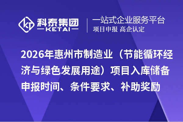 2026年惠州市制造業(yè)專(zhuān)項(xiàng)資金（節(jié)能循環(huán)經(jīng)濟(jì)與綠色發(fā)展用途）項(xiàng)目入庫(kù)儲(chǔ)備申報(bào)時(shí)間、條件要求、補(bǔ)助獎(jiǎng)勵(lì)