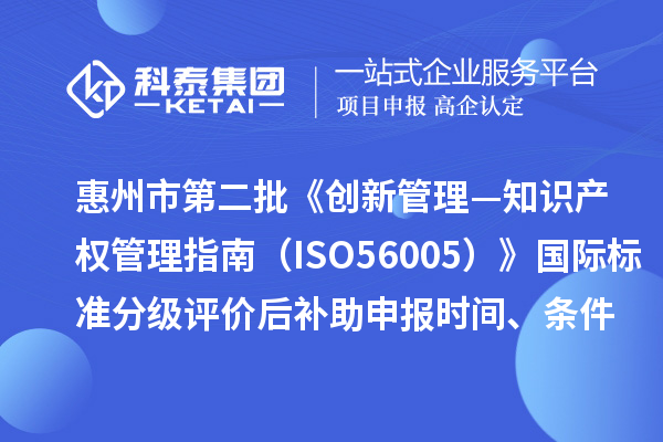 惠州市第二批《創(chuàng)新管理—知識產(chǎn)權(quán)管理指南（ISO56005）》國際標(biāo)準分級評價后補助申報時間、條件要求、獎補標(biāo)準