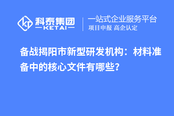 備戰(zhàn)揭陽市新型研發(fā)機(jī)構(gòu)：材料準(zhǔn)備中的核心文件有哪些？