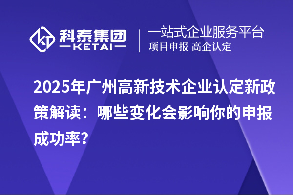 2025年廣州高新技術企業認定新政策解讀：哪些變化會影響你的申報成功率？