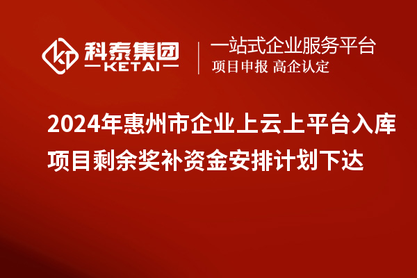 2024年惠州市企業上云上平臺入庫項目剩余獎補資金安排計劃下達
