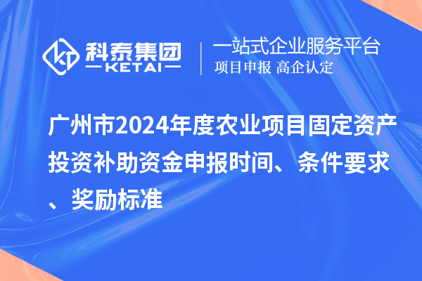 廣州市2024年度農(nóng)業(yè)項(xiàng)目固定資產(chǎn)投資補(bǔ)助資金申報(bào)時(shí)間、條件要求、獎(jiǎng)勵(lì)標(biāo)準(zhǔn)