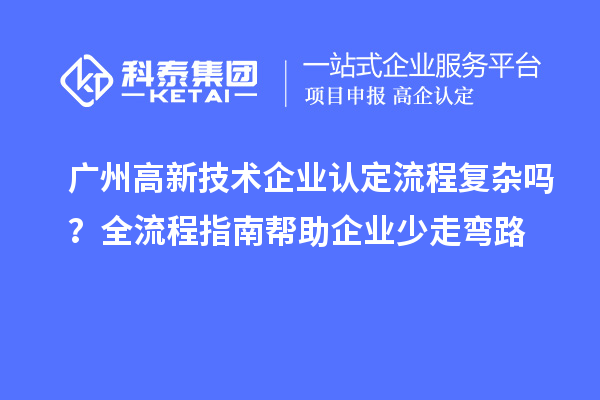 廣州高新技術企業認定流程復雜嗎？全流程指南幫助企業少走彎路
